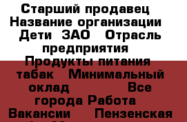 Старший продавец › Название организации ­ Дети, ЗАО › Отрасль предприятия ­ Продукты питания, табак › Минимальный оклад ­ 28 000 - Все города Работа » Вакансии   . Пензенская обл.,Мокшанский р-н